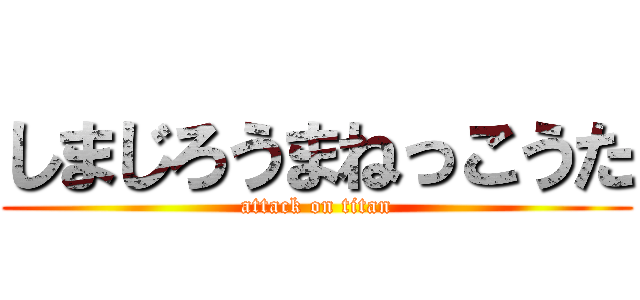 しまじろうまねっこうた (attack on titan)
