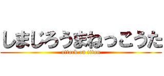 しまじろうまねっこうた (attack on titan)