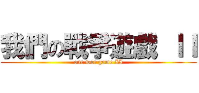 我們の戰爭遊戲 ＩＩ (our war game II)