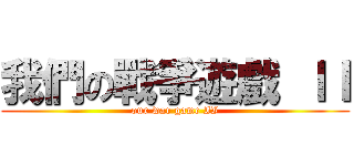 我們の戰爭遊戲 ＩＩ (our war game II)