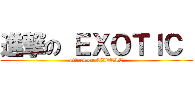 進撃の ＥＸＯＴＩＣ  (attack on EXOTIC)