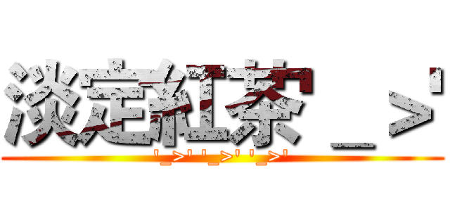 淡定紅茶'＿＞' ('_>' '_>' '_>')