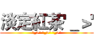 淡定紅茶'＿＞' ('_>' '_>' '_>')
