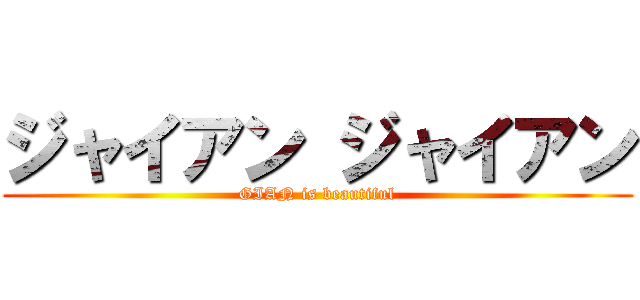 ジャイアン ジャイアン (GIAN is beautiful)
