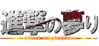 進撃の夢り (attack on ginchan)