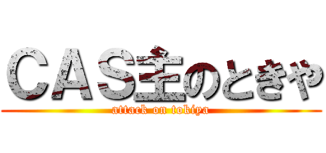 ＣＡＳ主のときや (attack on tokiya)