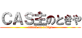 ＣＡＳ主のときや (attack on tokiya)