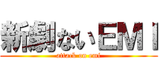 新劇ないＥＭＩ (attack on emi)