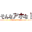 そんなアホな！ (Oh my God !)