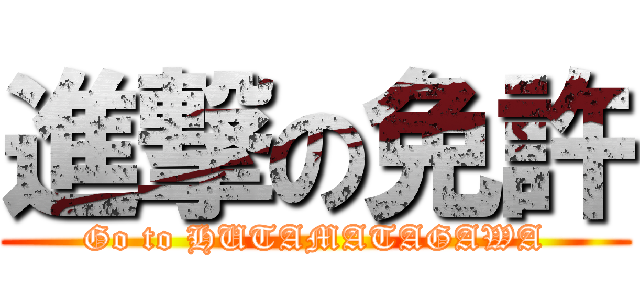 進撃の免許 (Go to HUTAMATAGAWA)