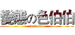 變態の色伯伯 (welcome)