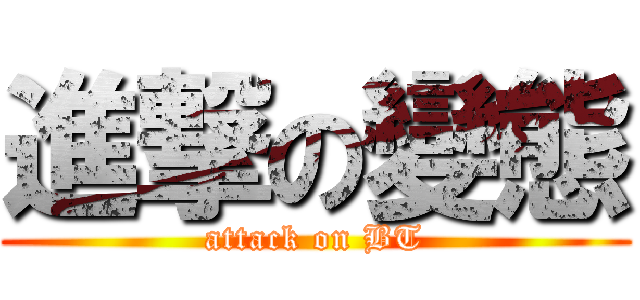 進撃の變態 (attack on BT)