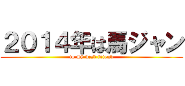 ２０１４年は馬ジャン (to my best friend)