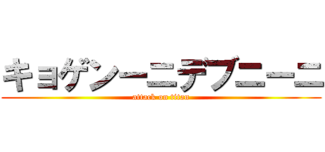 キョゲンーニデブニーニ (attack on titan)