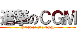 進撃のＣＧＭ (attack on Mr.CGM)