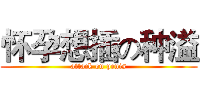 怀孕想插の种溢 (attack on penis)
