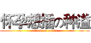 怀孕想插の种溢 (attack on penis)
