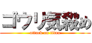 ゴウリ気殺め (attack on titan)