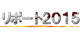 リポート２０１５ (report2015)