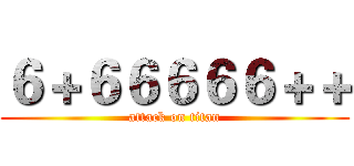 ６＋６６６６６＋＋ (attack on titan)