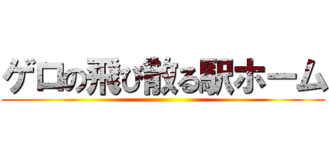 ゲロの飛び散る駅ホーム ()