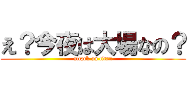 え？今夜は大場なの？ (attack on titan)