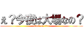 え？今夜は大場なの？ (attack on titan)