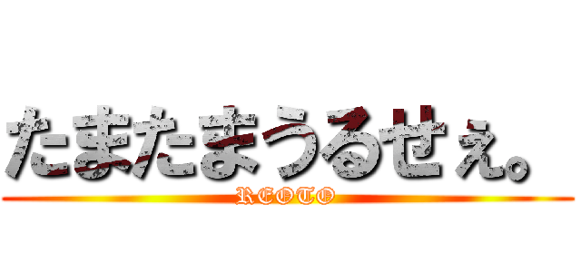 たまたまうるせぇ。 (REOTO)