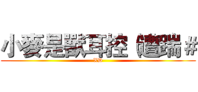 小麥是獸耳控（遭踹＃ (XD)
