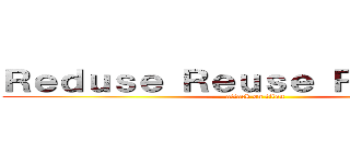 Ｒｅｄｕｓｅ Ｒｅｕｓｅ Ｒｅｃｙｃｌｅ (attack on titan)