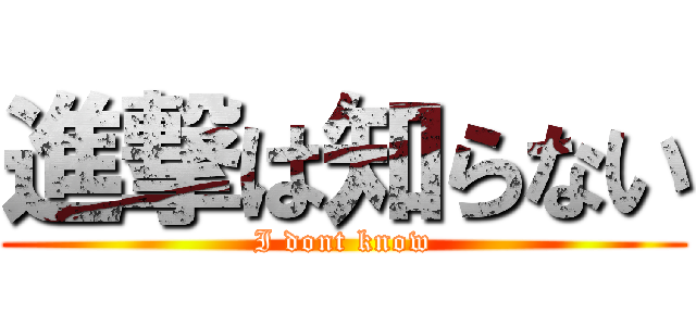 進撃は知らない (I dont know)