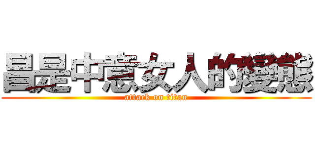昌是中意女人的變態 (attack on titan)
