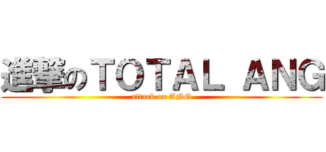 進撃のＴＯＴＡＬ ＡＮＧ (attack on ANG)