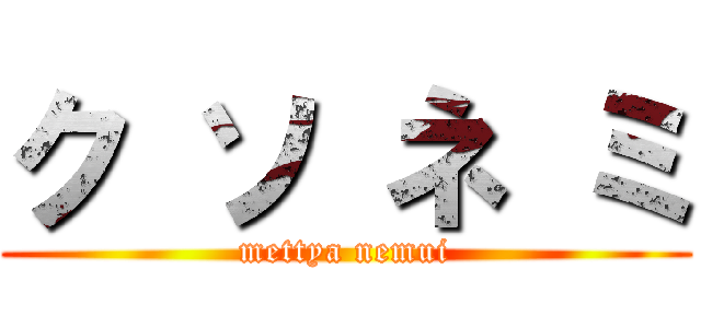 ク ソ ネ ミ (mettya nemui)