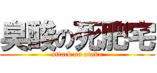 臭酸の死肥宅 (attack on otaku)