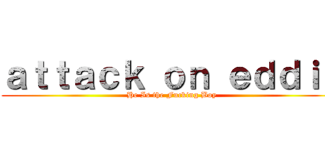 ａｔｔａｃｋ ｏｎ ｅｄｄｉｅ (He Is the Fucking Boy)