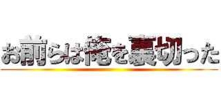 お前らは俺を裏切った ()