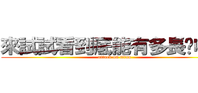 來試試看到底能有多長呢哈哈 (attack on titan)