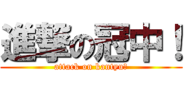 進撃の冠中！ (attack on kantyu！)