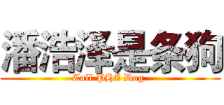 潘浩泽是条狗 (Call PHZ Dog )