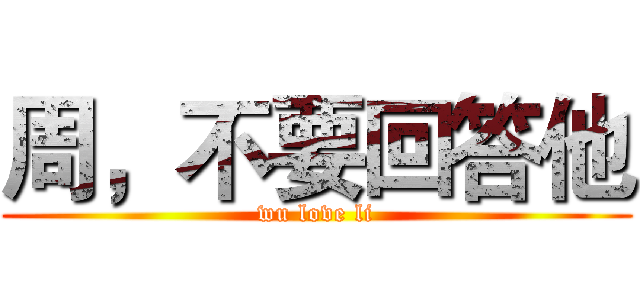周，不要回答他 (wu love li)
