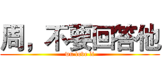 周，不要回答他 (wu love li)