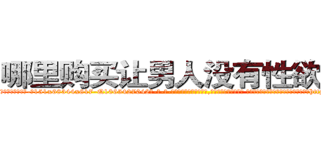 哪里购买让男人没有性欲的药 (哪里购买让男人没有性欲的药【电-话151x68344x817-Q1065427042元-吉-药-业】我们做的是长期生意,靠的是老客户长期支持 哪里购买让男人没有性欲的药在发表了一篇http://sngk.net/0loqZ2

参考消息网我们做的是长期生意,靠的是老客户长期支持也许我们早该意识到，就连鲍勃·霍斯金斯（金球奖戏剧类电影男主角 
)