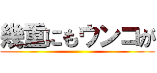 幾重にもウンコが ()