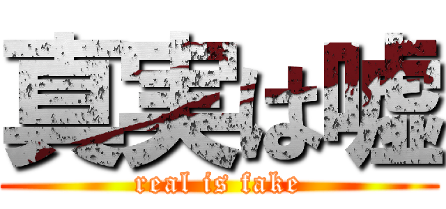 真実は嘘 (real is fake)