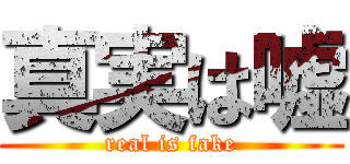 真実は嘘 (real is fake)