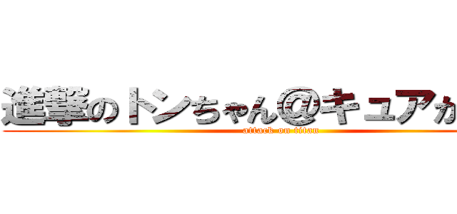 進撃のトンちゃん＠キュアかーくん (attack on titan)
