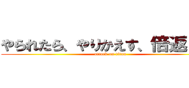 やられたら、やりかえす、倍返しだ！ (attack on titan)