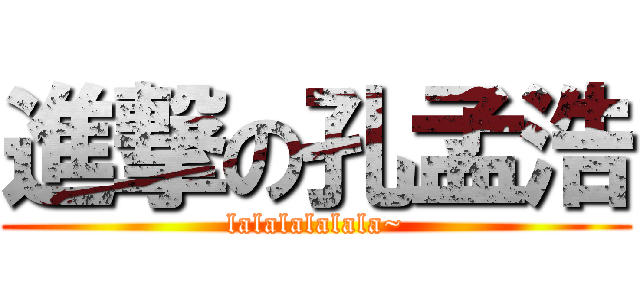 進撃の孔孟浩 (lalalalalala~)