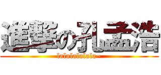 進撃の孔孟浩 (lalalalalala~)